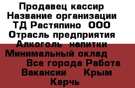 Продавец-кассир › Название организации ­ ТД Растяпино, ООО › Отрасль предприятия ­ Алкоголь, напитки › Минимальный оклад ­ 10 000 - Все города Работа » Вакансии   . Крым,Керчь